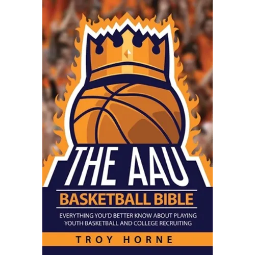The AAU Basketball Bible: Everything You'd Better Know About Playing Youth Basketball And College Recruiting