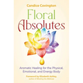 Floral Absolutes: Aromatic Healing for the Physical, Emotional, and Energy Body