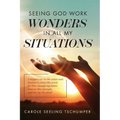 Seeing God Work Wonders In All My Situations: I Stepped Out on the Water and Learned to Trust His Word, Let Him Change My Heart, Lean on His Strength,