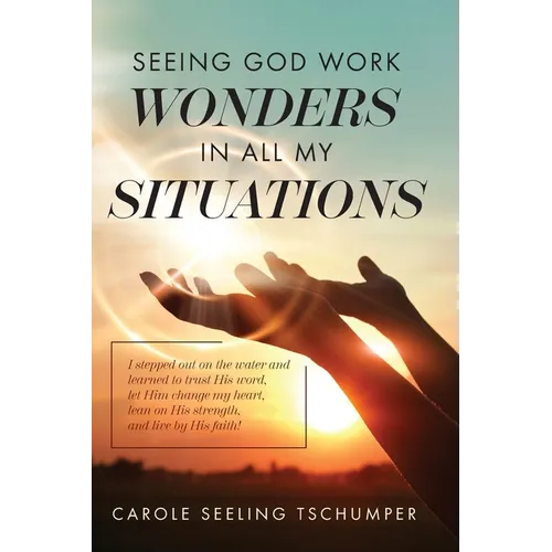 Seeing God Work Wonders In All My Situations: I Stepped Out on the Water and Learned to Trust His Word, Let Him Change My Heart, Lean on His Strength,