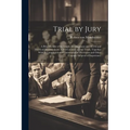 Trial by Jury: A Brief Review of its Origin, Development and Merits and Practical Discussions on Actual Conduct of Jury Trials, Toget