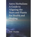 Astro Herbalism: A Guide to Aligning the Stars and Plants for Health and Healing