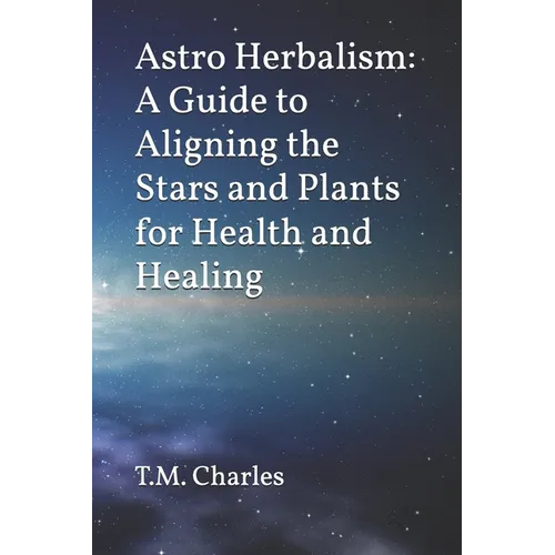 Astro Herbalism: A Guide to Aligning the Stars and Plants for Health and Healing