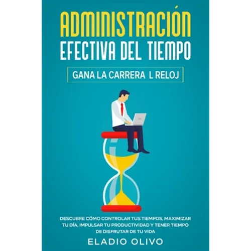 Administración efectiva del tiempo: Gana la carrera al reloj: Descubre cómo controlar tus tiempos, maximizar tu día, impulsar tu productividad y tener