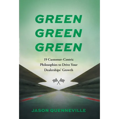 Green Green Green: 19 Customer-Centric Philosophies to Drive Your Dealerships' Growth