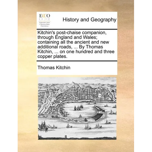 Kitchin's Post-Chaise Companion, Through England and Wales; Containing All the Ancient and New Additional Roads, ... by Thomas Kitchin, ... on One Hun
