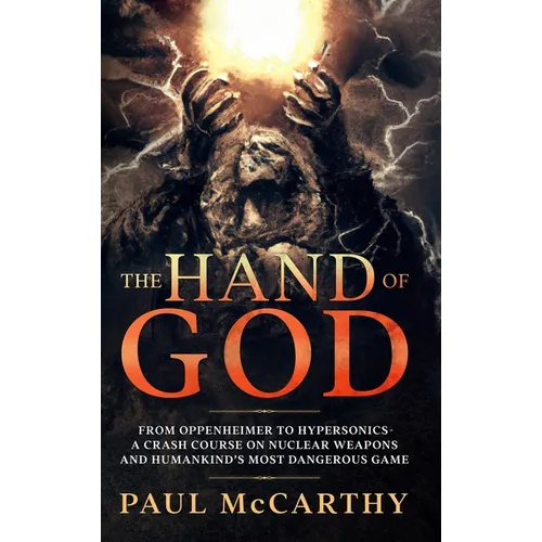 The Hand of God: From Oppenheimer To Hypersonics - A Crash Course on Nuclear Weapons and Humankind's Most Dangerous Game