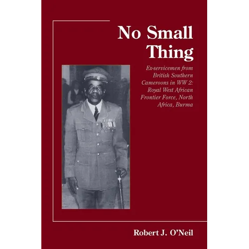 No Small Thing Ex-servicemen from British Southern Cameroons in WW 2: Royal West African Frontier Force, North Africa, Burma