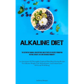 Alkaline Diet: The Definitive Manual On Nutritious And Effortless Recipes Promoting Natural Weight Loss And Enhanced Immunity (An Assortment Of Thorou