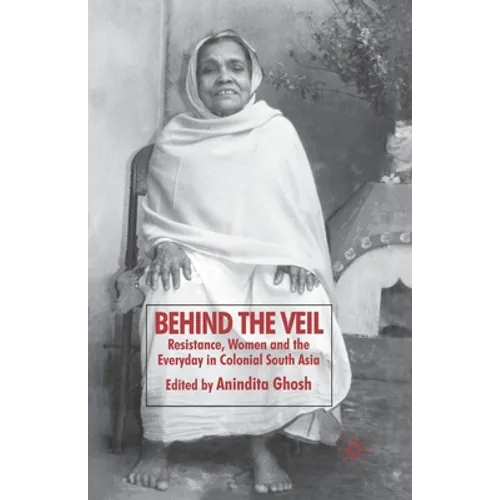 Behind the Veil: Resistance, Women and the Everyday in Colonial South Asia