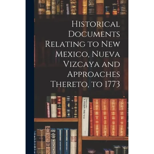 Historical Documents Relating to New Mexico, Nueva Vizcaya and Approaches Thereto, to 1773