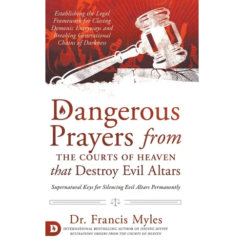 Dangerous Prayers from the Courts of Heaven that Destroy Evil Altars: Establishing the Legal Framework for Closing Demonic Entryways and Breaking Gene