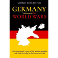 Germany Between the World Wars: The History and Legacy of the Weimar Republic and Nazi Germany in the Interwar Period