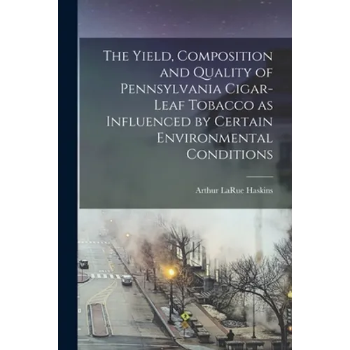 The Yield, Composition and Quality of Pennsylvania Cigar-leaf Tobacco as Influenced by Certain Environmental Conditions [microform]