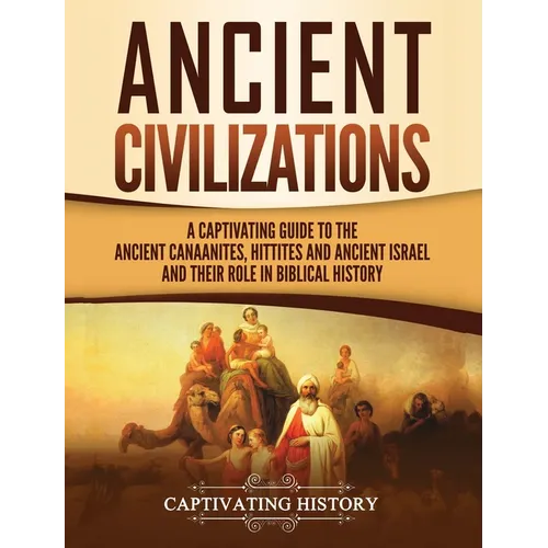 Ancient Civilizations: A Captivating Guide to the Ancient Canaanites, Hittites and Ancient Israel and Their Role in Biblical History