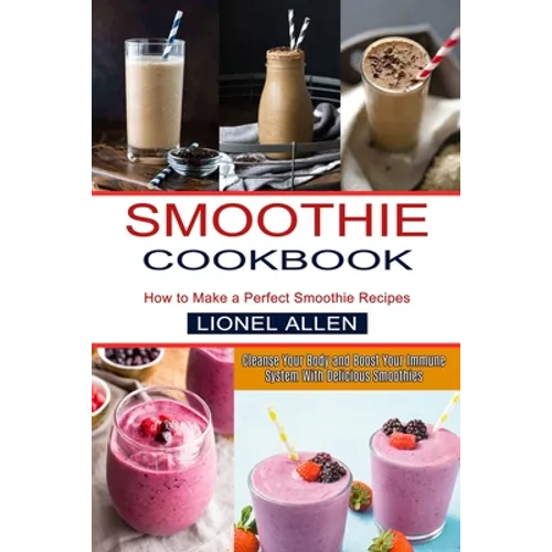Smoothie Cookbook: Cleanse Your Body and Boost Your Immune System With Delicious Smoothies (How to Make a Perfect Smoothie Recipes)