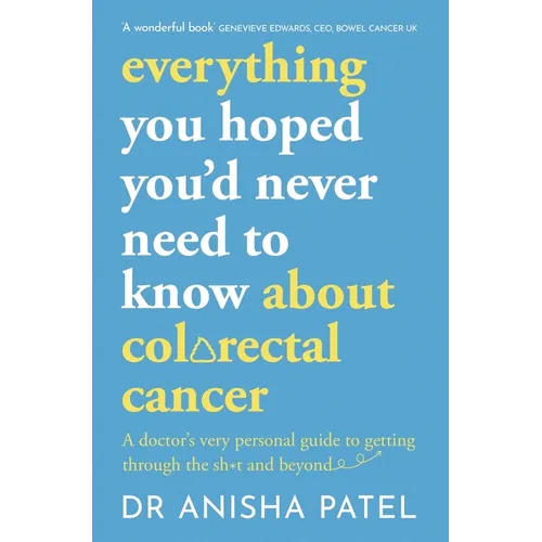 Everything You Hoped You'd Never Need to Know about Colorectal Cancer: A Doctor's Very Personal Guide to Getting Through the Sh*t and Beyond
