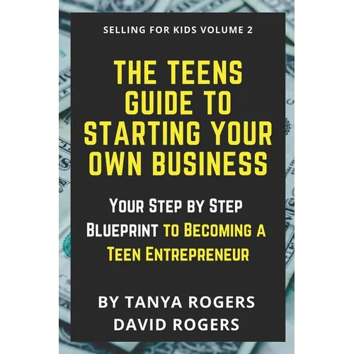 The Teens Guide to Starting Your Own Business: Your Step by Step Blueprint to Becoming a Teen Entrepreneur