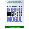 Become An Internet Business Mogul: Create Income and Wealth Through the Acquisition and Management of Online Assets