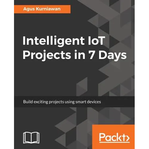 Intelligent IoT Projects in 7 Days: Build exciting projects using smart devices