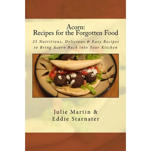 Acorn: Recipes for the Forgotten Food: 25 Nutritious, Delicious & Easy Recipes to Bring Acorn Back into Your Kitchen