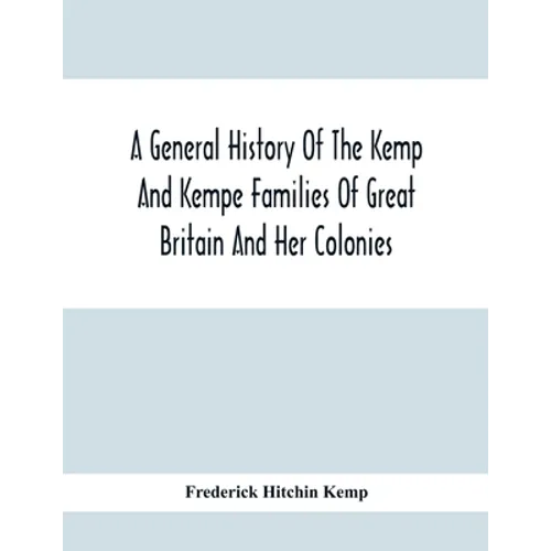 A General History Of The Kemp And Kempe Families Of Great Britain And Her Colonies, With Arms, Pedigrees, Portraits, Illustrations Of Seats, Foundatio