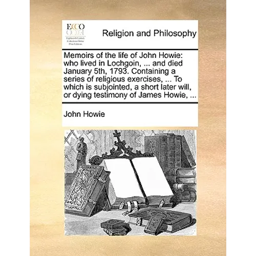 Memoirs of the Life of John Howie: Who Lived in Lochgoin, ... and Died January 5th, 1793. Containing a Series of Religious Exercises, ... to Which Is