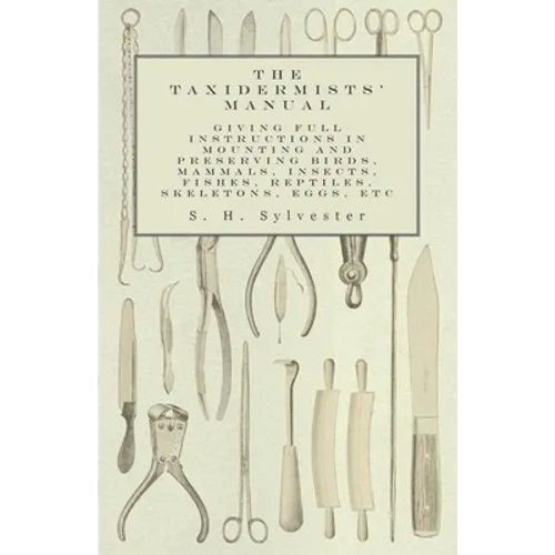 The Taxidermists' Manual - Giving Full Instructions in Mounting and Preserving Birds, Mammals, Insects, Fishes, Reptiles, Skeletons, Eggs, Etc