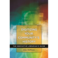 Digitizing Your Community's History: The Innovative Librarian's Guide