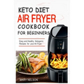 Keto Diet Air Fryer Cookbook For Beginners: Simple & Delicious Ketogenic Air Fryer Recipes For Healthy Living