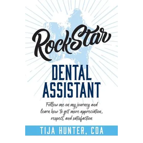 Rock Star Dental Assistant: Follow Me on My Journey and Learn How to Get More Appreciation, Respect, and Satisfaction