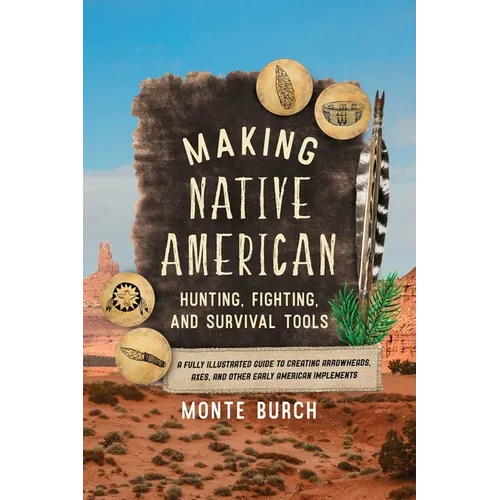 Making Native American Hunting, Fighting, and Survival Tools: A Fully Illustrated Guide to Creating Arrowheads, Axes, and Other Early American Impleme