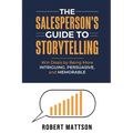 The Salesperson's Guide to Storytelling: Win Deals by Being More INTRIGUING, PERSUASIVE, and MEMORABLE