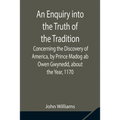 An Enquiry Into The Truth Of The Tradition, Concerning The Discovery Of America, By Prince Madog Ab Owen Gwynedd, About The Year, 1170