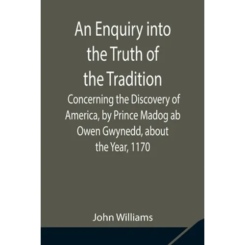 An Enquiry Into The Truth Of The Tradition, Concerning The Discovery Of America, By Prince Madog Ab Owen Gwynedd, About The Year, 1170