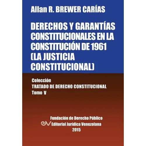 DERECHOS Y GARANTÍAS CONSTITUCIONALES EN LA CONSTITUCIÓN DE 1961 (LA JUSTICIA CONSTITUCIONAL), Colección Tratado de Derecho Constitucional, Tomo V