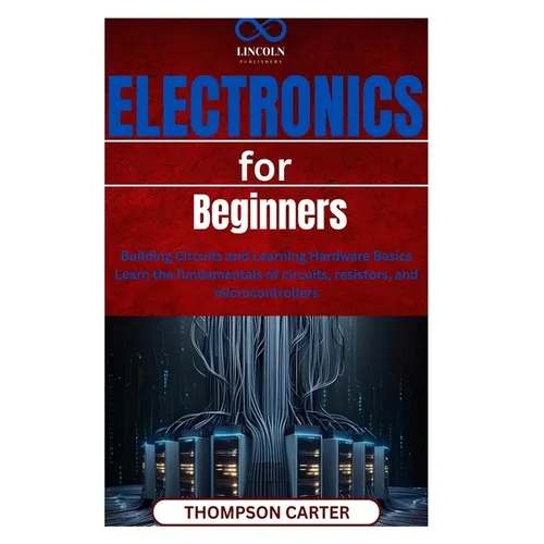 Electronics for Beginners: Building Circuits and Learning Hardware Basics Learn the fundamentals of circuits, resistors, and microcontrollers
