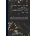 The Practical American Millwright and Miller: Comprising the Elementary Principles of Mechanics, Mechanism, and Motive Power, Hydraulics, and Hydrauli