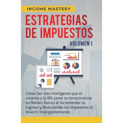 Estrategias de Impuestos: Cómo Ser Más Inteligente Que El Sistema Y La IRS Cómo Un Inversionista En Bienes Raíces Al Incrementar Tu Ingreso Y Reducien