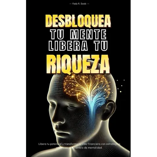 Desbloquea tu mente, Libera tu riqueza: Libera tu potencial y transforma tu vida financiera con estrategias practicas y un cambio de mentalidad
