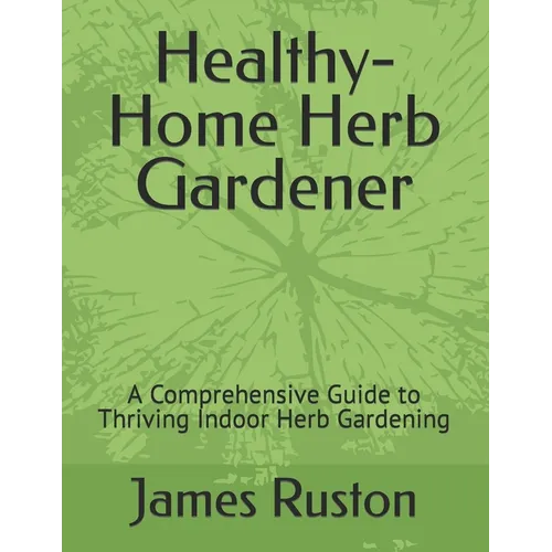 The Healthy-Home Herb Gardener: A Comprehensive Guide to Thriving Indoor Herb Gardening
