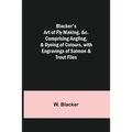 Blacker's Art of Fly Making, &c.; Comprising Angling, & Dyeing of Colours, with Engravings of Salmon & Trout Flies