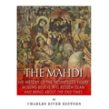 The Mahdi: The History of the Prophesized Figure Muslims Believe Will Redeem Islam and Bring About the End Times