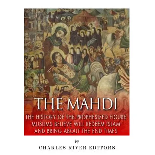The Mahdi: The History of the Prophesized Figure Muslims Believe Will Redeem Islam and Bring About the End Times