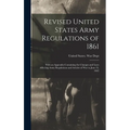Revised United States Army Regulations of 1861: With an Appendix Containing the Changes and Laws Affecting Army Regulations and Articles of War to Jun