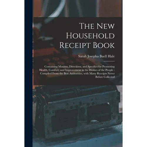 The New Household Receipt Book: Containing Maxims, Directions, and Specifics for Promoting Health, Comfort, and Improvement in the Homes of the People