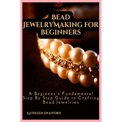 Bead Jewelry Making For Beginners: A Beginner's Fundamental Step By Step Guide to Crafting Bead Jewelries