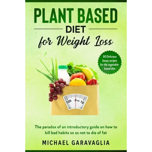 Plant-Based Diet for Weight Loss: The Paradox of an Introductory Guide on How to Kill Bad Habits so as not to Die of Fat (50 Delicious Bonus Recipes f