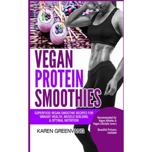 Vegan Protein Smoothies: Superfood Vegan Smoothie Recipes for Vibrant Health, Muscle Building & Optimal Nutrition