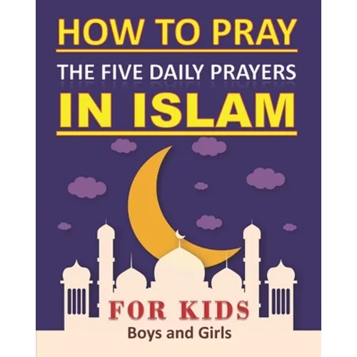 How to Pray the Five Daily Prayers in Islam for Kids: Well-detailed guide to practice prayers in Islam for muslim kids, both boys and girls